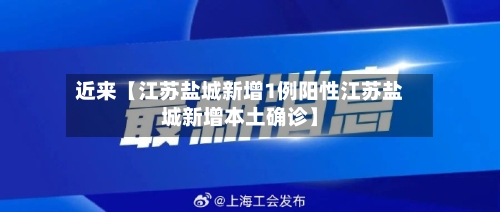近来【江苏盐城新增1例阳性江苏盐城新增本土确诊】-第2张图片