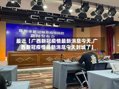 最近【广西新冠疫情最新消息今天,广西新冠疫情最新消息今天封城了】-第1张图片