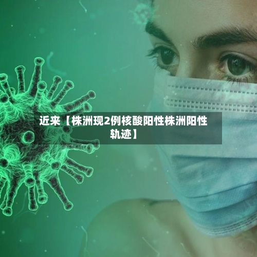 近来【株洲现2例核酸阳性株洲阳性轨迹】-第3张图片