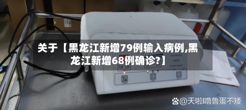 关于【黑龙江新增79例输入病例,黑龙江新增68例确诊?】-第2张图片