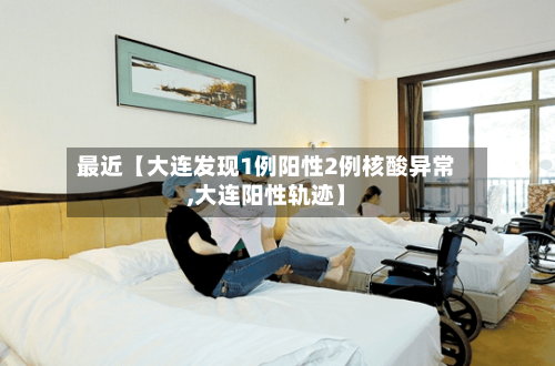 最近【大连发现1例阳性2例核酸异常,大连阳性轨迹】