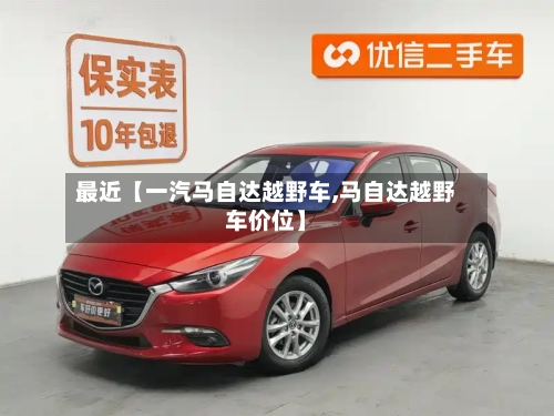 最近【一汽马自达越野车,马自达越野车价位】-第3张图片