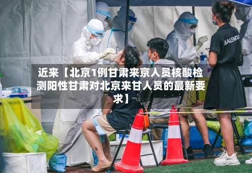 近来【北京1例甘肃来京人员核酸检测阳性甘肃对北京来甘人员的最新要求】-第3张图片