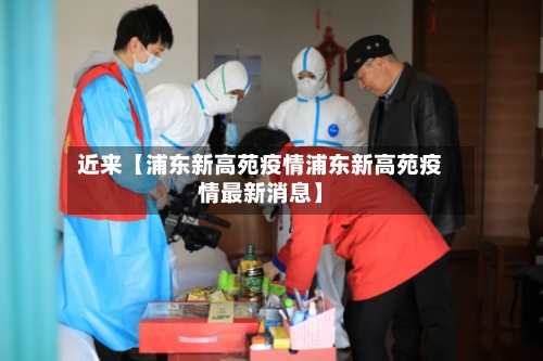 近来【浦东新高苑疫情浦东新高苑疫情最新消息】