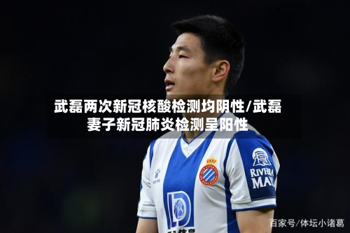 武磊两次新冠核酸检测均阴性/武磊妻子新冠肺炎检测呈阳性-第2张图片