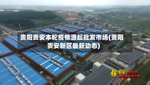 贵阳贵安本轮疫情源起批发市场(贵阳贵安新区最新动态)-第2张图片