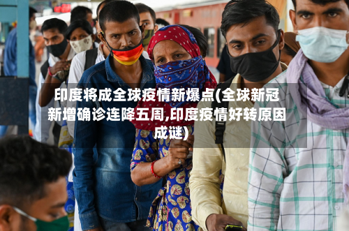 印度将成全球疫情新爆点(全球新冠新增确诊连降五周,印度疫情好转原因成谜)-第1张图片